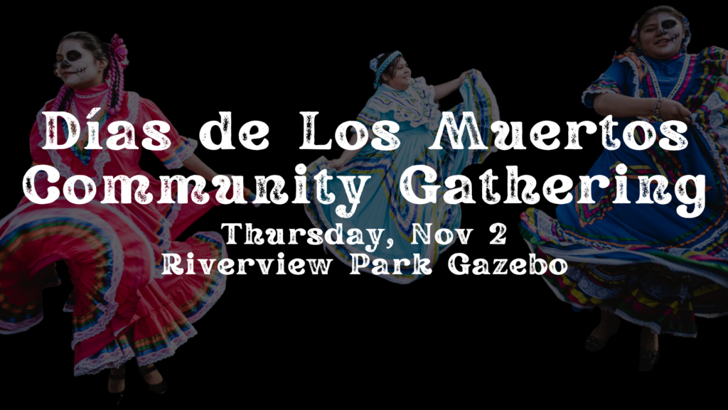 Three Mexican folk dancers twirl in brightly colored dresses with full skirts. In the foreground it says, Dias de Los Muertos Community Gathering, Thursday, Nov 2 at Riverview Park Gazebo.